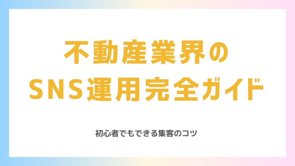  不動産業界のSNS運用完全ガイド｜初心者でもできる集客のコツ