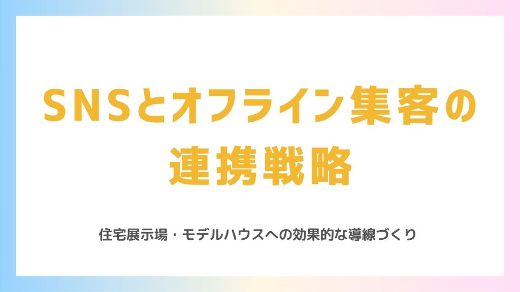 SNSとオフライン集客の連携戦略 ｜住宅展示場・モデルハウスへの効果的な導線づくり