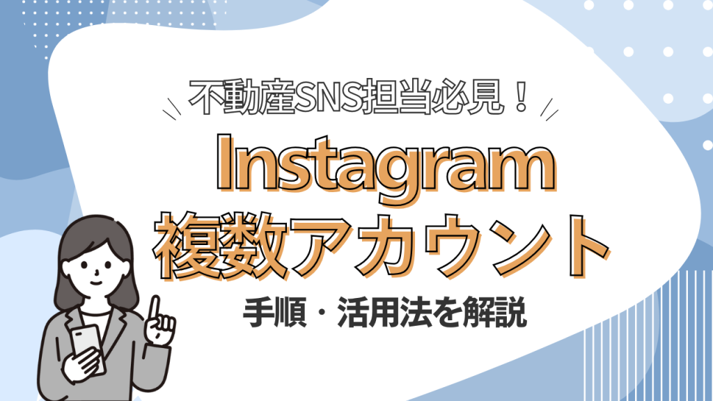 不動産会社のInstagramアカウントを追加・活用する方法｜複数アカウント運用の成功ポイントとは？